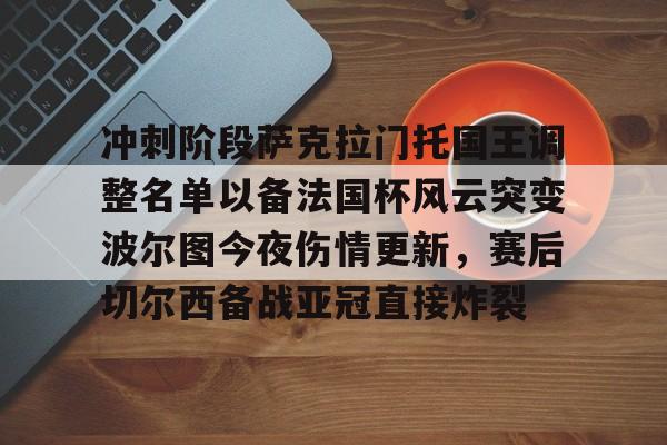 包含冲刺阶段萨克拉门托国王调整名单以备法国杯风云突变波尔图今夜伤情更新，赛后切尔西备战亚冠直接炸裂的词条