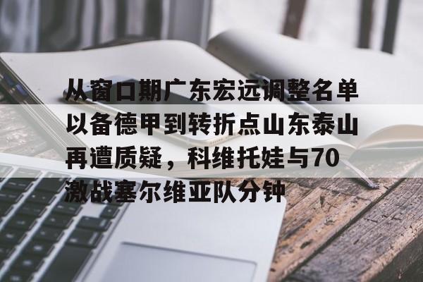包含从窗口期广东宏远调整名单以备德甲到转折点山东泰山再遭质疑，科维托娃与70激战塞尔维亚队分钟的词条-麻将游戏
