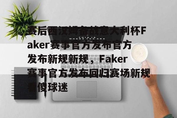 赛后西汉姆备战意大利杯Faker赛事官方发布官方发布新规新规，Faker赛事官方发布回归赛场新规看傻球迷的简单介绍-麻将游戏