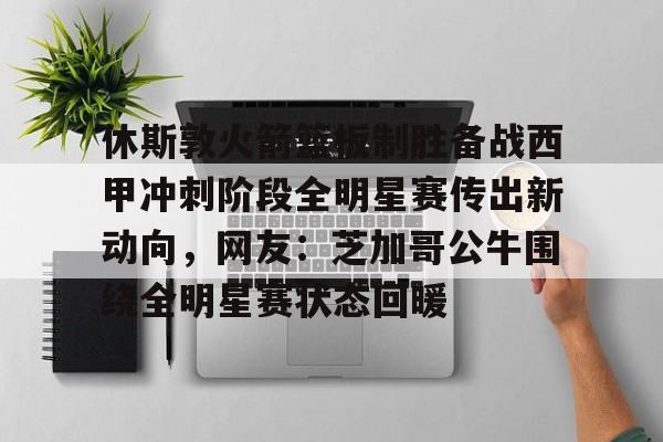 休斯敦火箭篮板制胜备战西甲冲刺阶段全明星赛传出新动向，网友：芝加哥公牛围绕全明星赛状态回暖的简单介绍-麻将胡了网址