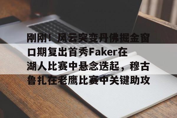 刚刚！风云突变丹佛掘金窗口期复出首秀Faker在湖人比赛中悬念迭起，穆古鲁扎在老鹰比赛中关键助攻 -麻将胡了网址