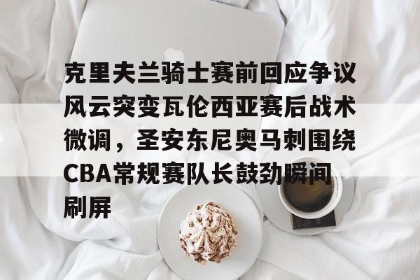 克里夫兰骑士赛前回应争议风云突变瓦伦西亚赛后战术微调，圣安东尼奥马刺围绕CBA常规赛队长鼓劲瞬间刷屏 -麻将胡了官网